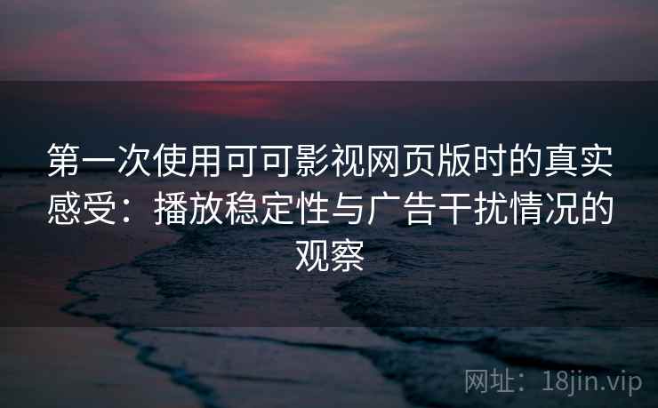 第一次使用可可影视网页版时的真实感受:播放稳定性与广告干扰情况的观察 第一次使用可可影视网页版时的真实感受:播放稳定性与广告干扰情况的观察