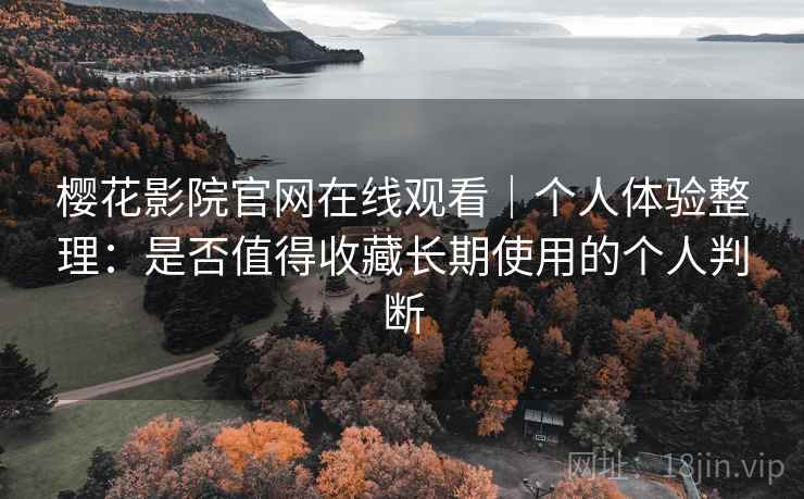 樱花影院官网在线观看|个人体验整理:是否值得收藏长期使用的个人判断 樱花影院官网在线观看|个人体验整理:是否值得收藏长期使用的个人判断