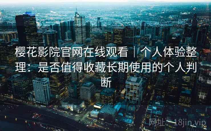 樱花影院官网在线观看|个人体验整理:是否值得收藏长期使用的个人判断 樱花影院官网在线观看|个人体验整理:是否值得收藏长期使用的个人判断