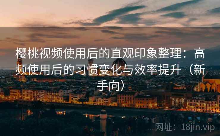 樱桃视频使用后的直观印象整理:高频使用后的习惯变化与效率提升(新手向) 樱桃视频使用后的直观印象整理:高频使用后的习惯变化与效率提升(新手向)