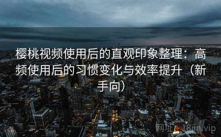 樱桃视频使用后的直观印象整理:高频使用后的习惯变化与效率提升(新手向) 樱桃视频使用后的直观印象整理:高频使用后的习惯变化与效率提升(新手向)