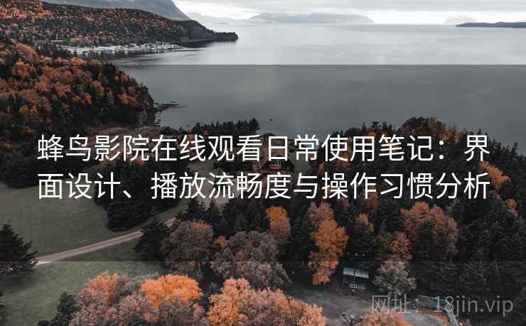 蜂鸟影院在线观看日常使用笔记:界面设计、播放流畅度与操作习惯分析 蜂鸟影院在线观看日常使用笔记:界面设计、播放流畅度与操作习惯分析
