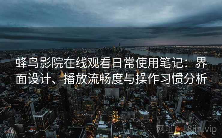 蜂鸟影院在线观看日常使用笔记:界面设计、播放流畅度与操作习惯分析 蜂鸟影院在线观看日常使用笔记:界面设计、播放流畅度与操作习惯分析