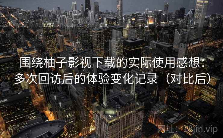 围绕柚子影视下载的实际使用感想:多次回访后的体验变化记录(对比后) 围绕柚子影视下载的实际使用感想:多次回访后的体验变化记录(对比后)