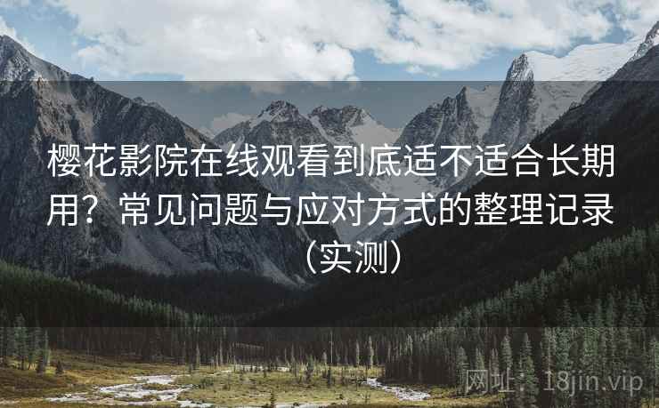 樱花影院在线观看到底适不适合长期用?常见问题与应对方式的整理记录(实测) 樱花影院在线观看到底适不适合长期用?常见问题与应对方式的整理记录(实测)