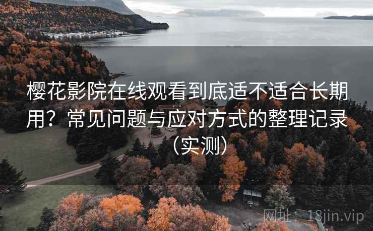 樱花影院在线观看到底适不适合长期用?常见问题与应对方式的整理记录(实测) 樱花影院在线观看到底适不适合长期用?常见问题与应对方式的整理记录(实测)