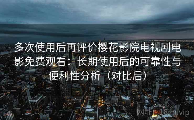 多次使用后再评价樱花影院电视剧电影免费观看:长期使用后的可靠性与便利性分析(对比后) 多次使用后再评价樱花影院电视剧电影免费观看:长期使用后的可靠性与便利性分析(对比后)