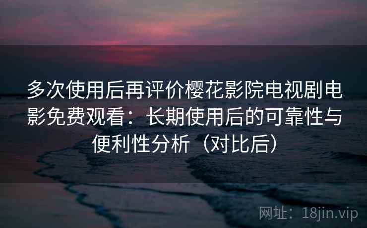 多次使用后再评价樱花影院电视剧电影免费观看:长期使用后的可靠性与便利性分析(对比后) 多次使用后再评价樱花影院电视剧电影免费观看:长期使用后的可靠性与便利性分析(对比后)