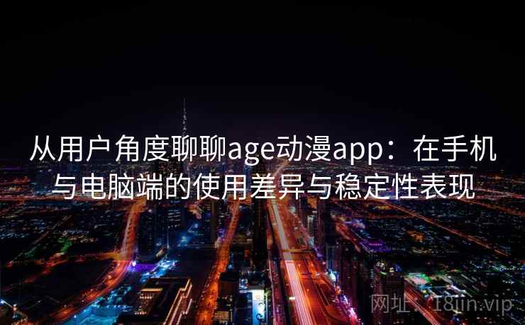 从用户角度聊聊age动漫app:在手机与电脑端的使用差异与稳定性表现 从用户角度聊聊age动漫app:在手机与电脑端的使用差异与稳定性表现