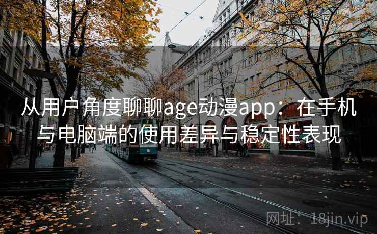 从用户角度聊聊age动漫app:在手机与电脑端的使用差异与稳定性表现 从用户角度聊聊age动漫app:在手机与电脑端的使用差异与稳定性表现