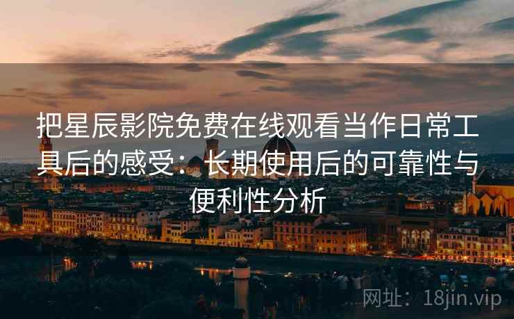 把星辰影院免费在线观看当作日常工具后的感受:长期使用后的可靠性与便利性分析 把星辰影院免费在线观看当作日常工具后的感受:长期使用后的可靠性与便利性分析