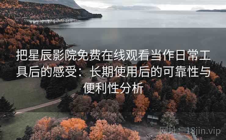 把星辰影院免费在线观看当作日常工具后的感受:长期使用后的可靠性与便利性分析 把星辰影院免费在线观看当作日常工具后的感受:长期使用后的可靠性与便利性分析