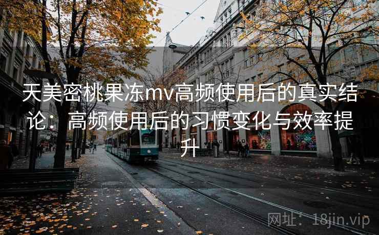 天美密桃果冻mv高频使用后的真实结论:高频使用后的习惯变化与效率提升 天美密桃果冻mv高频使用后的真实结论:高频使用后的习惯变化与效率提升