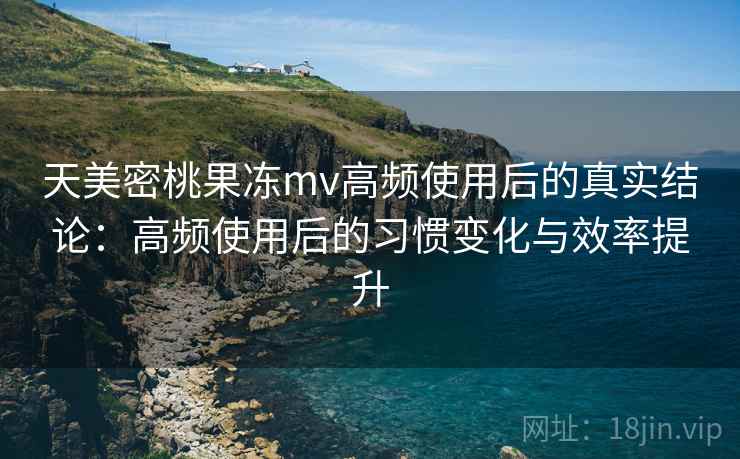 天美密桃果冻mv高频使用后的真实结论:高频使用后的习惯变化与效率提升 天美密桃果冻mv高频使用后的真实结论:高频使用后的习惯变化与效率提升