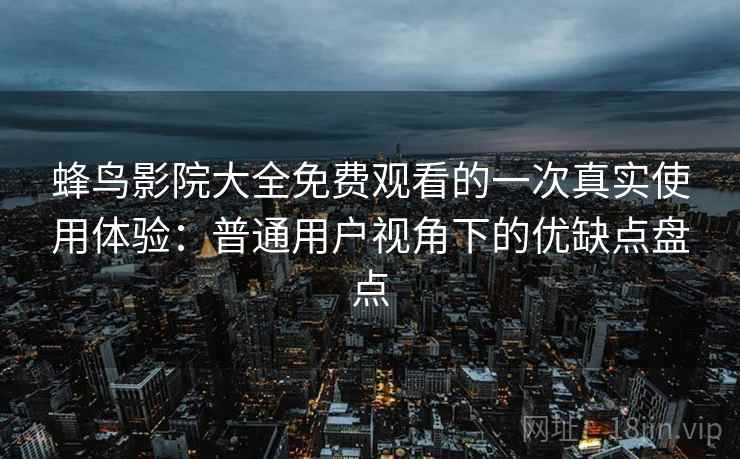 蜂鸟影院大全免费观看的一次真实使用体验:普通用户视角下的优缺点盘点 蜂鸟影院大全免费观看的一次真实使用体验:普通用户视角下的优缺点盘点