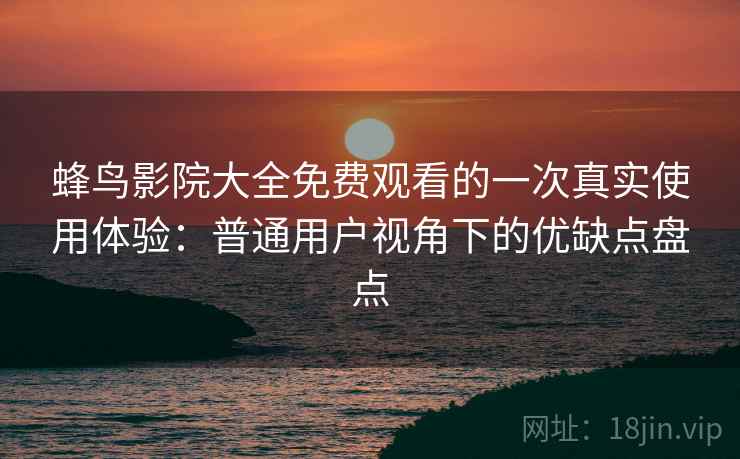 蜂鸟影院大全免费观看的一次真实使用体验:普通用户视角下的优缺点盘点 蜂鸟影院大全免费观看的一次真实使用体验:普通用户视角下的优缺点盘点