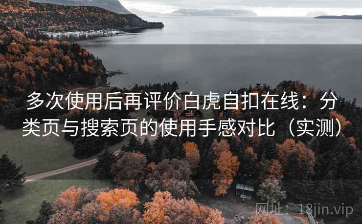 多次使用后再评价白虎自扣在线:分类页与搜索页的使用手感对比(实测) 多次使用后再评价白虎自扣在线:分类页与搜索页的使用手感对比(实测)