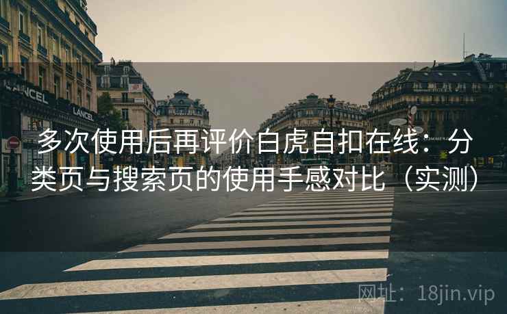 多次使用后再评价白虎自扣在线:分类页与搜索页的使用手感对比(实测) 多次使用后再评价白虎自扣在线:分类页与搜索页的使用手感对比(实测)