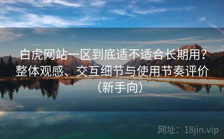 白虎网站一区到底适不适合长期用?整体观感、交互细节与使用节奏评价(新手向) 白虎网站一区到底适不适合长期用?整体观感、交互细节与使用节奏评价(新手向)