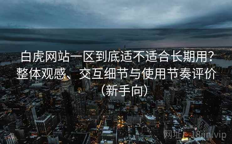 白虎网站一区到底适不适合长期用?整体观感、交互细节与使用节奏评价(新手向) 白虎网站一区到底适不适合长期用?整体观感、交互细节与使用节奏评价(新手向)