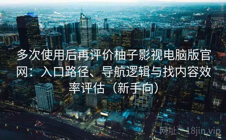 多次使用后再评价柚子影视电脑版官网:入口路径、导航逻辑与找内容效率评估(新手向) 多次使用后再评价柚子影视电脑版官网:入口路径、导航逻辑与找内容效率评估(新手向)