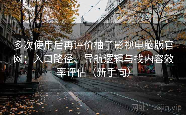多次使用后再评价柚子影视电脑版官网:入口路径、导航逻辑与找内容效率评估(新手向) 多次使用后再评价柚子影视电脑版官网:入口路径、导航逻辑与找内容效率评估(新手向)
