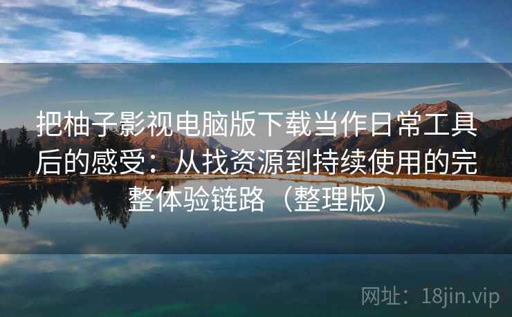 把柚子影视电脑版下载当作日常工具后的感受:从找资源到持续使用的完整体验链路(整理版) 把柚子影视电脑版下载当作日常工具后的感受:从找资源到持续使用的完整体验链路(整理版)