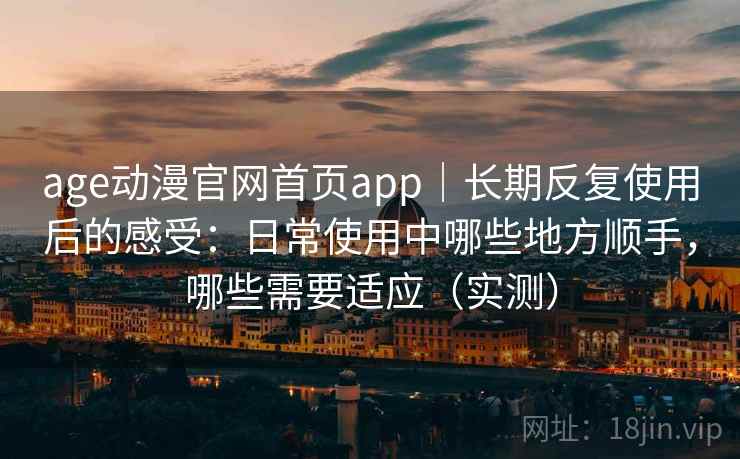 age动漫官网首页app|长期反复使用后的感受:日常使用中哪些地方顺手,哪些需要适应(实测) age动漫官网首页app|长期反复使用后的感受:日常使用中哪些地方顺手,哪些需要适应(实测)