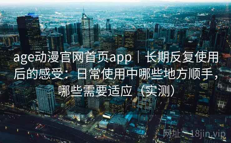 age动漫官网首页app|长期反复使用后的感受:日常使用中哪些地方顺手,哪些需要适应(实测) age动漫官网首页app|长期反复使用后的感受:日常使用中哪些地方顺手,哪些需要适应(实测)
