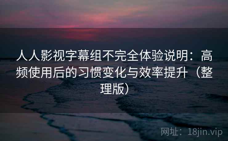 人人影视字幕组不完全体验说明:高频使用后的习惯变化与效率提升(整理版) 人人影视字幕组不完全体验说明:高频使用后的习惯变化与效率提升(整理版)