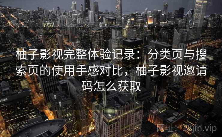 柚子影视完整体验记录:分类页与搜索页的使用手感对比,柚子影视邀请码怎么获取 柚子影视完整体验记录:分类页与搜索页的使用手感对比,柚子影视邀请码怎么获取