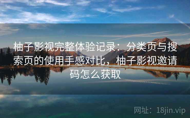 柚子影视完整体验记录:分类页与搜索页的使用手感对比,柚子影视邀请码怎么获取 柚子影视完整体验记录:分类页与搜索页的使用手感对比,柚子影视邀请码怎么获取