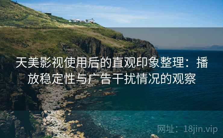 天美影视使用后的直观印象整理:播放稳定性与广告干扰情况的观察 天美影视使用后的直观印象整理:播放稳定性与广告干扰情况的观察