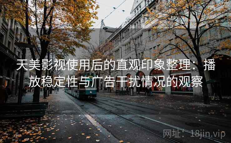 天美影视使用后的直观印象整理:播放稳定性与广告干扰情况的观察 天美影视使用后的直观印象整理:播放稳定性与广告干扰情况的观察