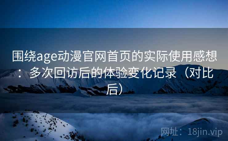 围绕age动漫官网首页的实际使用感想:多次回访后的体验变化记录(对比后) 围绕age动漫官网首页的实际使用感想:多次回访后的体验变化记录(对比后)