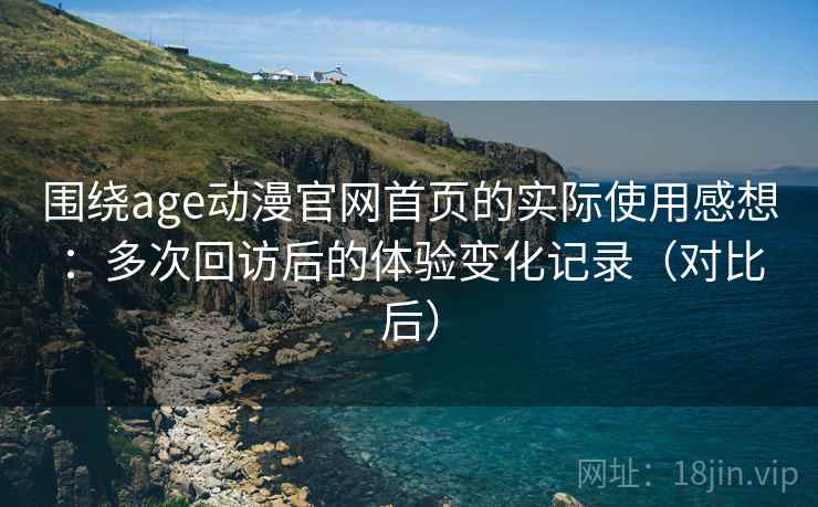 围绕age动漫官网首页的实际使用感想:多次回访后的体验变化记录(对比后) 围绕age动漫官网首页的实际使用感想:多次回访后的体验变化记录(对比后)