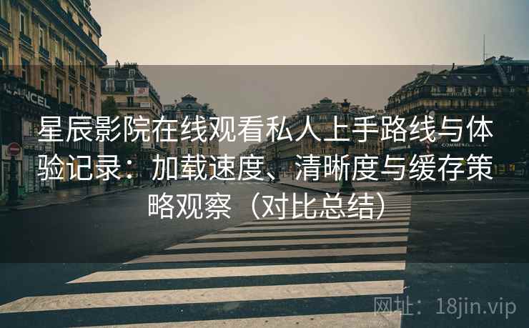 星辰影院在线观看私人上手路线与体验记录:加载速度、清晰度与缓存策略观察(对比总结) 星辰影院在线观看私人上手路线与体验记录:加载速度、清晰度与缓存策略观察(对比总结)