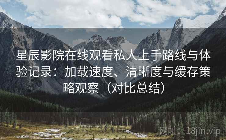 星辰影院在线观看私人上手路线与体验记录:加载速度、清晰度与缓存策略观察(对比总结) 星辰影院在线观看私人上手路线与体验记录:加载速度、清晰度与缓存策略观察(对比总结)