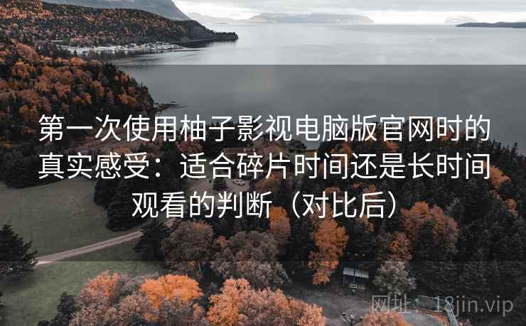 第一次使用柚子影视电脑版官网时的真实感受:适合碎片时间还是长时间观看的判断(对比后) 第一次使用柚子影视电脑版官网时的真实感受:适合碎片时间还是长时间观看的判断(对比后)
