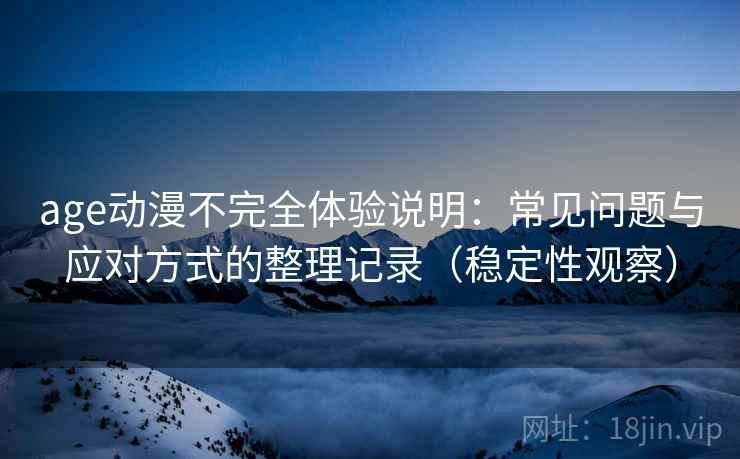 age动漫不完全体验说明:常见问题与应对方式的整理记录(稳定性观察) age动漫不完全体验说明:常见问题与应对方式的整理记录(稳定性观察)