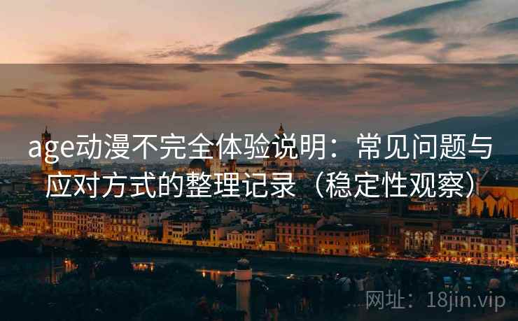 age动漫不完全体验说明:常见问题与应对方式的整理记录(稳定性观察) age动漫不完全体验说明:常见问题与应对方式的整理记录(稳定性观察)
