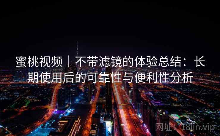 蜜桃视频|不带滤镜的体验总结:长期使用后的可靠性与便利性分析 蜜桃视频|不带滤镜的体验总结:长期使用后的可靠性与便利性分析