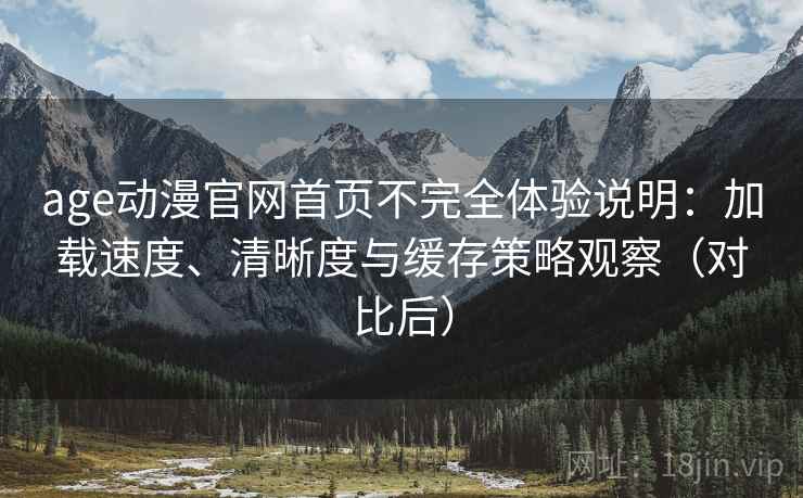 age动漫官网首页不完全体验说明:加载速度、清晰度与缓存策略观察(对比后) age动漫官网首页不完全体验说明:加载速度、清晰度与缓存策略观察(对比后)