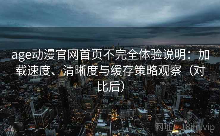 age动漫官网首页不完全体验说明:加载速度、清晰度与缓存策略观察(对比后) age动漫官网首页不完全体验说明:加载速度、清晰度与缓存策略观察(对比后)