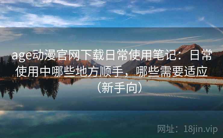 age动漫官网下载日常使用笔记:日常使用中哪些地方顺手,哪些需要适应(新手向) age动漫官网下载日常使用笔记:日常使用中哪些地方顺手,哪些需要适应(新手向)