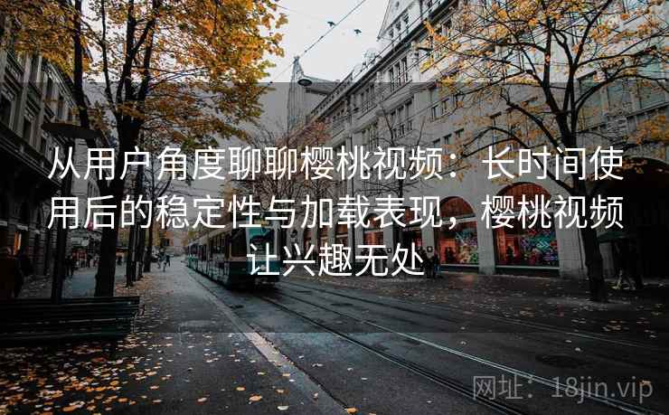 从用户角度聊聊樱桃视频:长时间使用后的稳定性与加载表现,樱桃视频让兴趣无处 从用户角度聊聊樱桃视频:长时间使用后的稳定性与加载表现,樱桃视频让兴趣无处
