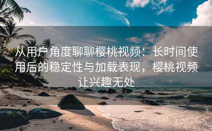 从用户角度聊聊樱桃视频:长时间使用后的稳定性与加载表现,樱桃视频让兴趣无处 从用户角度聊聊樱桃视频:长时间使用后的稳定性与加载表现,樱桃视频让兴趣无处