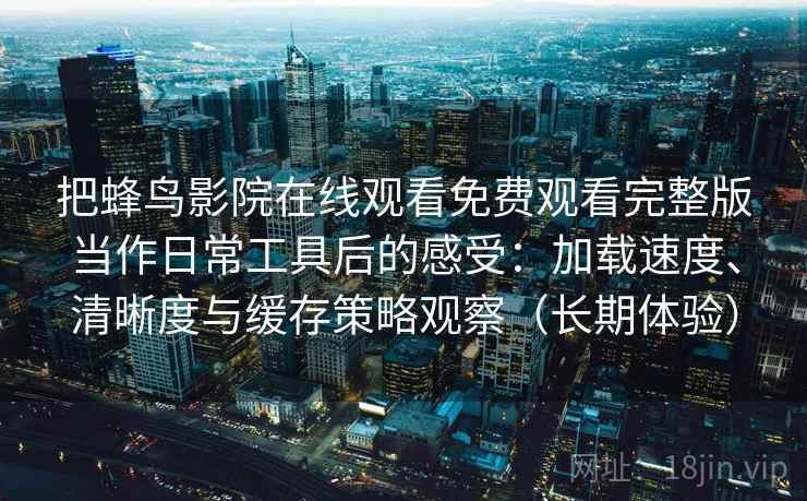 把蜂鸟影院在线观看免费观看完整版当作日常工具后的感受:加载速度、清晰度与缓存策略观察(长期体验) 把蜂鸟影院在线观看免费观看完整版当作日常工具后的感受:加载速度、清晰度与缓存策略观察(长期体验)