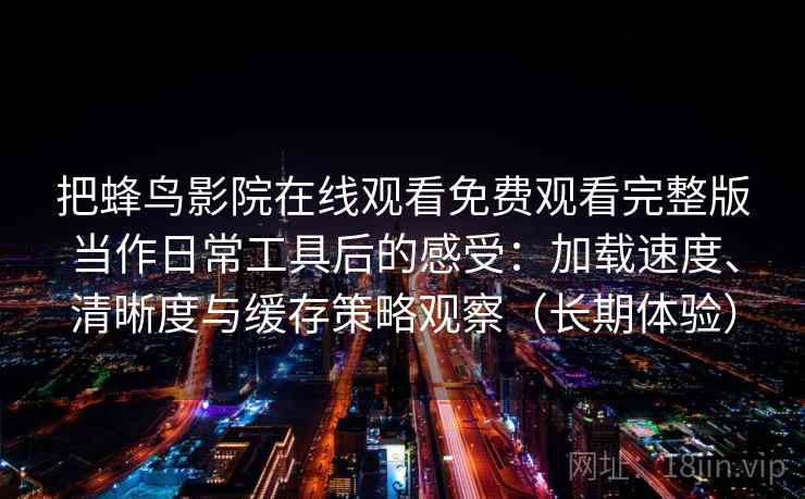把蜂鸟影院在线观看免费观看完整版当作日常工具后的感受:加载速度、清晰度与缓存策略观察(长期体验) 把蜂鸟影院在线观看免费观看完整版当作日常工具后的感受:加载速度、清晰度与缓存策略观察(长期体验)