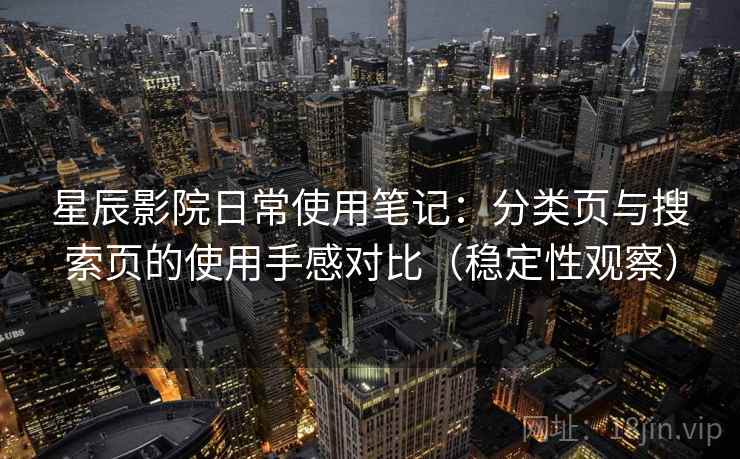 星辰影院日常使用笔记:分类页与搜索页的使用手感对比(稳定性观察) 星辰影院日常使用笔记:分类页与搜索页的使用手感对比(稳定性观察)